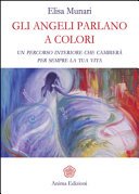 Gli angeli parlano a colori. Un percorso interiore che cambierà per sempre la tua vita