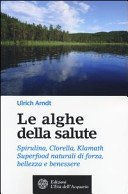 Le alghe della salute. Spirulina, Clorella, Klamath. Superfoods naturali di forza, bellezza e benessere