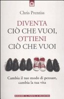 Diventa ciò che vuoi, ottieni ciò che vuoi: Cambia il tuo modo di pensare, cambia la tua vita.