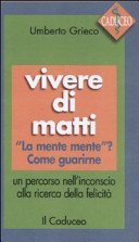 Vivere di matti. «La mente mente»? Come guarirne. Un percorso nell'inconscio alla ricerca della felicità